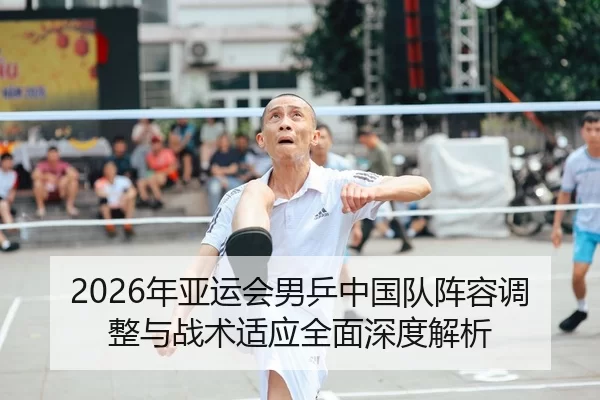 2026年亚运会男乒中国队阵容调整与战术适应全面深度解析