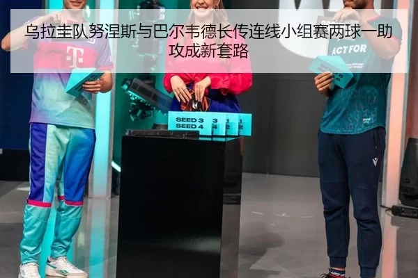 wu-la-gui-dui-nu-nie-si-yu-ba-er-wei-de-zhang-chuan-lian-xian-xiao-zu-sai-liang-qiu-yi-zhu-gong-cheng-xin-tao-lu-2-905.jpg
