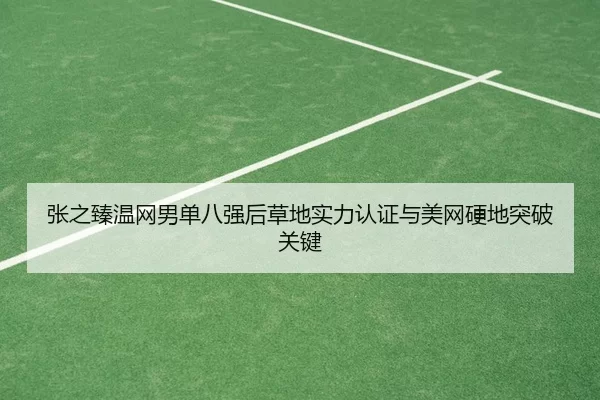 张之臻温网男单八强后草地实力认证与美网硬地突破关键
