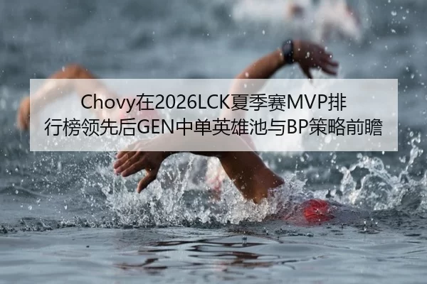 Chovy在2026LCK夏季赛MVP排行榜领先后GEN中单英雄池与BP策略前瞻